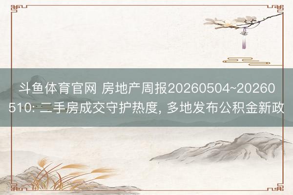 斗鱼体育官网 房地产周报20260504~20260510: 二手房成交守护热度， 多地发布公积金新政
