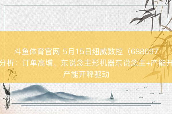 斗鱼体育官网 5月15日纽威数控（688697）涨停分析：订单高增、东说念主形机器东说念主+产能开释驱动