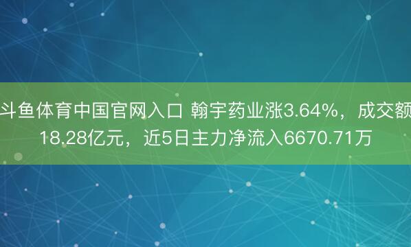 斗鱼体育中国官网入口 翰宇药业涨3.64%，成交额18.28亿元，近5日主力净流入6670.71万
