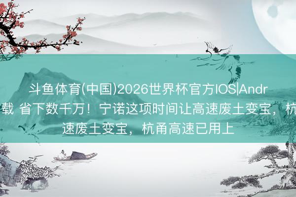 斗鱼体育(中国)2026世界杯官方IOS|Android手机app下载 省下数千万！宁诺这项时间让高速废土变宝，杭甬高速已用上