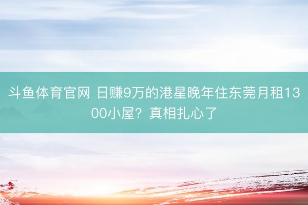 斗鱼体育官网 日赚9万的港星晚年住东莞月租1300小屋?真相扎心了