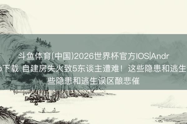 斗鱼体育(中国)2026世界杯官方IOS|Android手机app下载 自建房失火致5东谈主遭难！这些隐患和逃生误区酿悲催