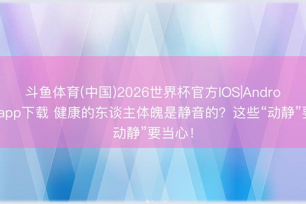 斗鱼体育(中国)2026世界杯官方IOS|Android手机app下载 健康的东谈主体魄是静音的？这些“动静”要当心！