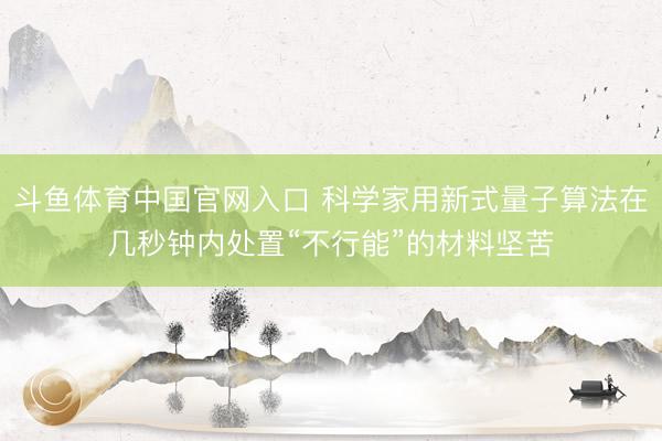 斗鱼体育中国官网入口 科学家用新式量子算法在几秒钟内处置“不行能”的材料坚苦