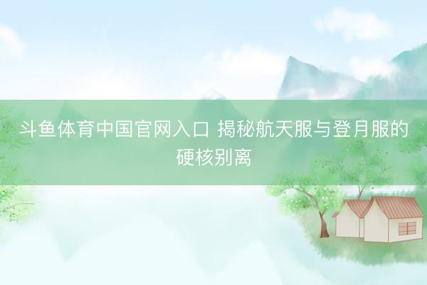 斗鱼体育中国官网入口 揭秘航天服与登月服的硬核别离