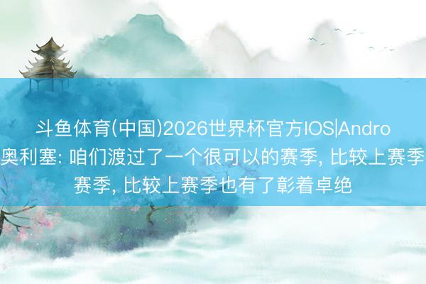 斗鱼体育(中国)2026世界杯官方IOS|Android手机app下载 奥利塞: 咱们渡过了一个很可以的赛季， 比较上赛季也有了彰着卓绝