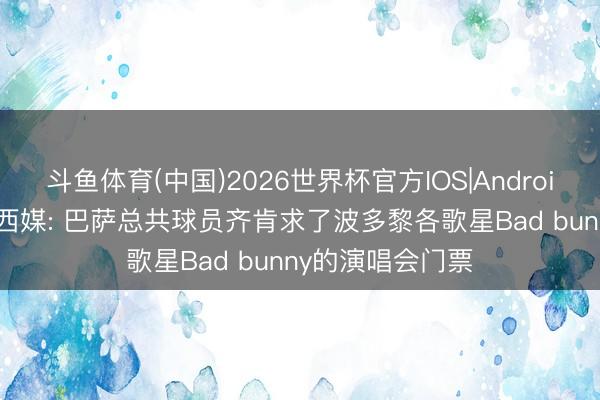 斗鱼体育(中国)2026世界杯官方IOS|Android手机app下载 西媒: 巴萨总共球员齐肯求了波多黎各歌星Bad bunny的演唱会门票