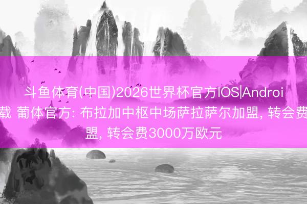 斗鱼体育(中国)2026世界杯官方IOS|Android手机app下载 葡体官方: 布拉加中枢中场萨拉萨尔加盟, 转会费3000万欧元