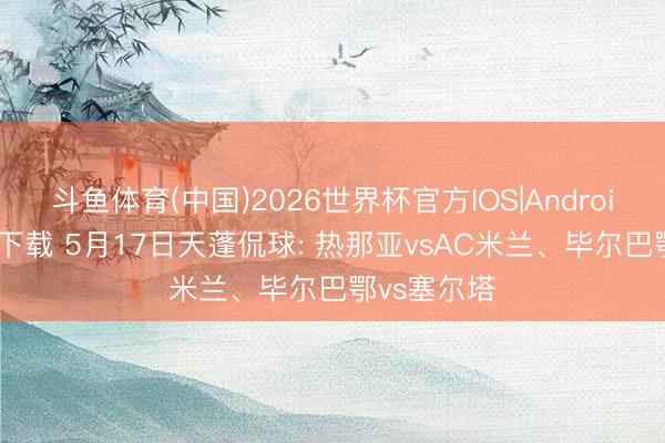 斗鱼体育(中国)2026世界杯官方IOS|Android手机app下载 5月17日天蓬侃球: 热那亚vsAC米兰、毕尔巴鄂vs塞尔塔