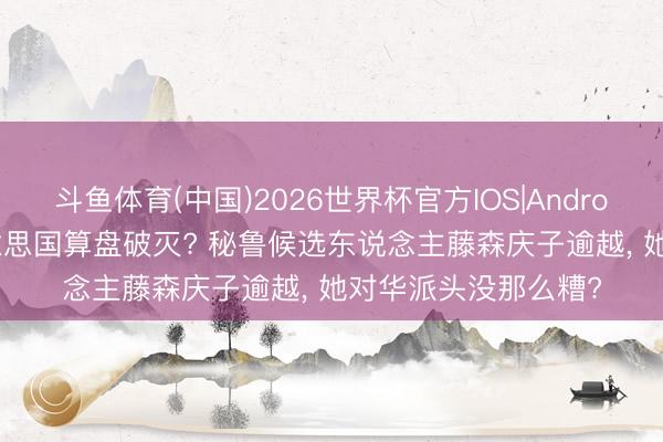 斗鱼体育(中国)2026世界杯官方IOS|Android手机app下载 好意思国算盘破灭? 秘鲁候选东说念主藤森庆子逾越， 她对华派头没那么糟?