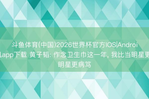 斗鱼体育(中国)2026世界杯官方IOS|Android手机app下载 黄子韬: 作念卫生巾这一年， 我比当明星更病笃