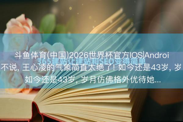 斗鱼体育(中国)2026世界杯官方IOS|Android手机app下载 不得不说， 王心凌的气象简直太绝了! 如今还是43岁， 岁月仿佛格外优待她...