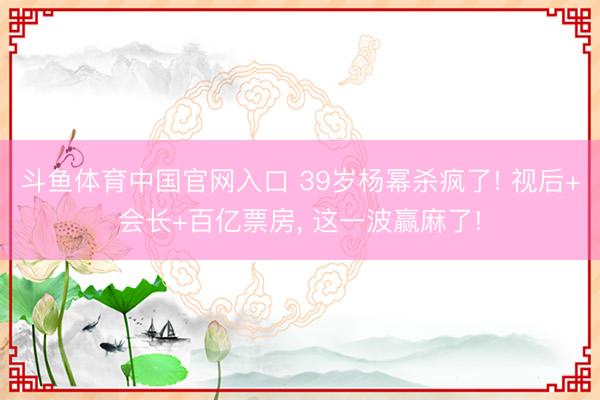斗鱼体育中国官网入口 39岁杨幂杀疯了! 视后+会长+百亿票房， 这一波赢麻了!