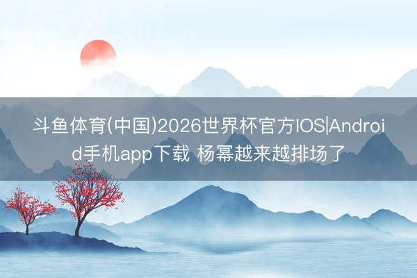 斗鱼体育(中国)2026世界杯官方IOS|Android手机app下载 杨幂越来越排场了