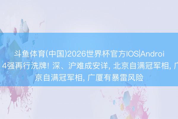 斗鱼体育(中国)2026世界杯官方IOS|Android手机app下载 4强再行洗牌! 深、沪难成安详, 北京自满冠军相, 广厦有暴雷风险