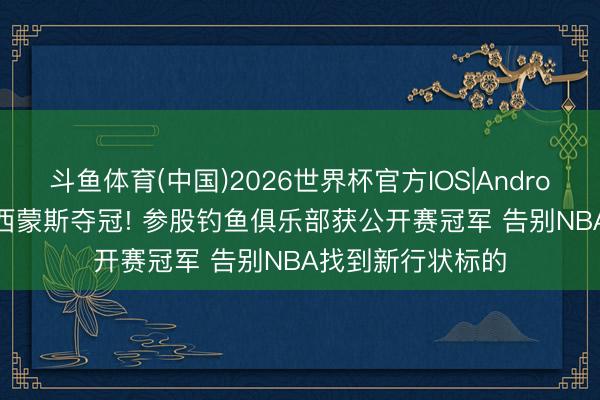 斗鱼体育(中国)2026世界杯官方IOS|Android手机app下载 西蒙斯夺冠! 参股钓鱼俱乐部获公开赛冠军 告别NBA找到新行状标的