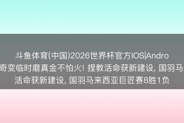 斗鱼体育(中国)2026世界杯官方IOS|Android手机app下载 石宇奇变临时磨真金不怕火! 捏教活命获新建设， 国羽马来西亚巨匠赛8胜1负