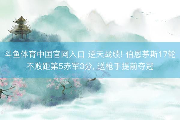 斗鱼体育中国官网入口 逆天战绩! 伯恩茅斯17轮不败距第5赤军3分， 送枪手提前夺冠