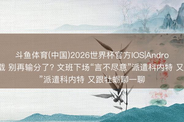 斗鱼体育(中国)2026世界杯官方IOS|Android手机app下载 别再输分了? 文班下场“言不尽意”派遣科内特 又跟牡蛎聊一聊