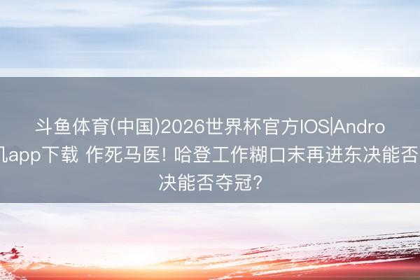 斗鱼体育(中国)2026世界杯官方IOS|Android手机app下载 作死马医! 哈登工作糊口末再进东决能否夺冠?