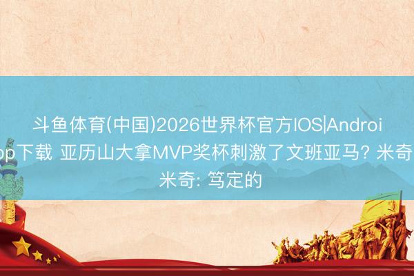 斗鱼体育(中国)2026世界杯官方IOS|Android手机app下载 亚历山大拿MVP奖杯刺激了文班亚马? 米奇: 笃定的