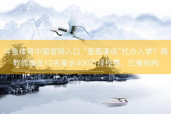 斗鱼体育中国官网入口 “里面渠谈”代办入学？假教师骗走13名家长400万择校费，已被刑拘