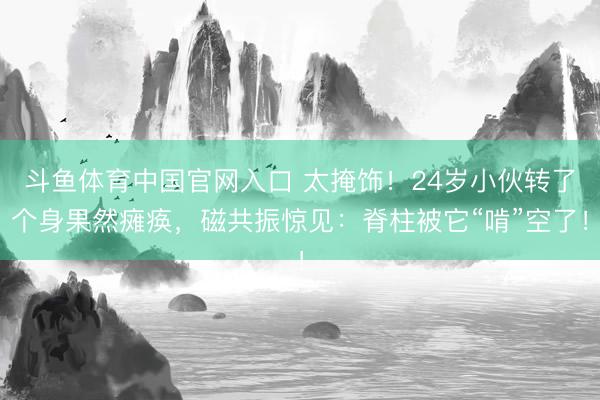 斗鱼体育中国官网入口 太掩饰！24岁小伙转了个身果然瘫痪，磁共振惊见：脊柱被它“啃”空了！
