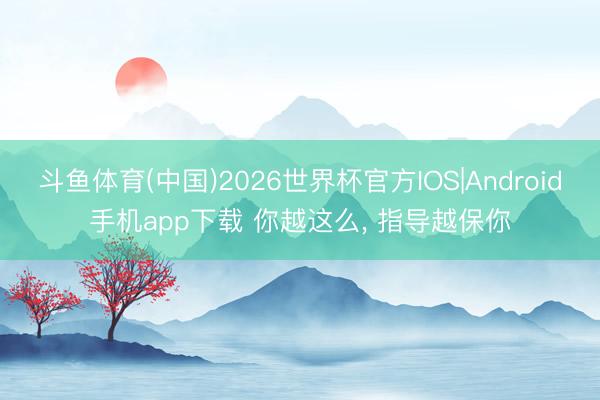 斗鱼体育(中国)2026世界杯官方IOS|Android手机app下载 你越这么， 指导越保你