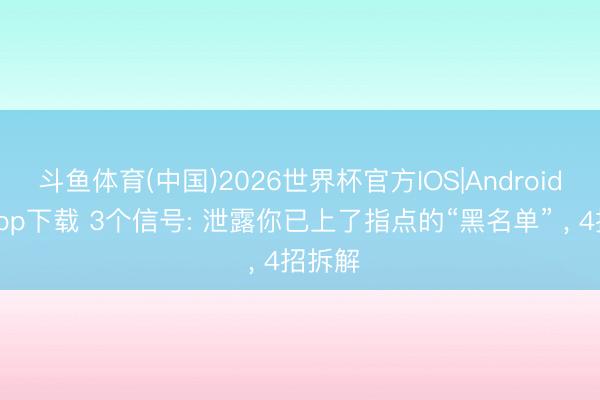 斗鱼体育(中国)2026世界杯官方IOS|Android手机app下载 3个信号: 泄露你已上了指点的“黑名单” ， 4招拆解