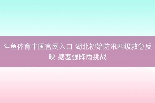 斗鱼体育中国官网入口 湖北初始防汛四级救急反映 搪塞强降雨挑战
