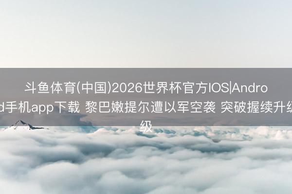 斗鱼体育(中国)2026世界杯官方IOS|Android手机app下载 黎巴嫩提尔遭以军空袭 突破握续升级