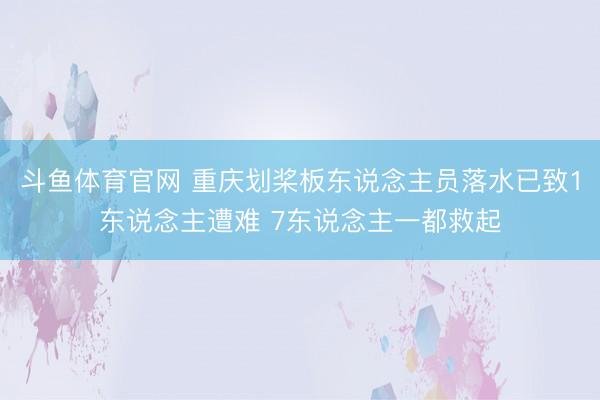 斗鱼体育官网 重庆划桨板东说念主员落水已致1东说念主遭难 7东说念主一都救起