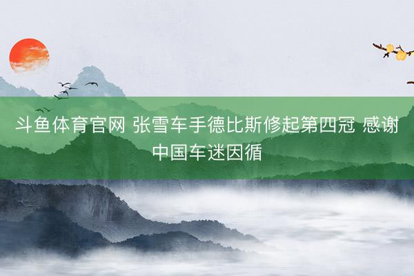 斗鱼体育官网 张雪车手德比斯修起第四冠 感谢中国车迷因循