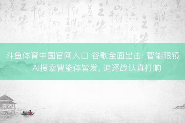 斗鱼体育中国官网入口 谷歌全面出击: 智能眼镜、AI搜索智能体皆发， 追逐战认真打响