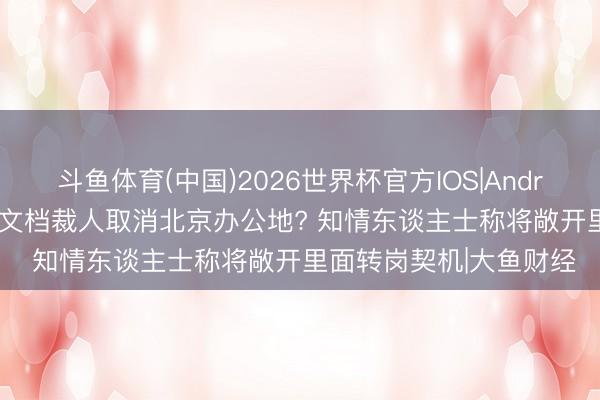 斗鱼体育(中国)2026世界杯官方IOS|Android手机app下载 腾讯文档裁人取消北京办公地? 知情东谈主士称将敞开里面转岗契机|大鱼财经