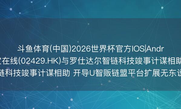 斗鱼体育(中国)2026世界杯官方IOS|Android手机app下载 友宝在线(02429.HK)与罗仕达尔智链科技竣事计谋相助 开导U智贩链盟平台扩展无东说念主零卖业务