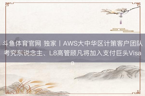 斗鱼体育官网 独家丨AWS大中华区计策客户团队考究东说念主、L8高管顾凡将加入支付巨头Visa
