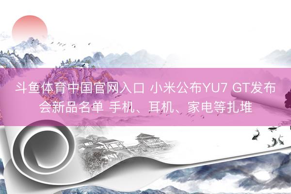斗鱼体育中国官网入口 小米公布YU7 GT发布会新品名单 手机、耳机、家电等扎堆