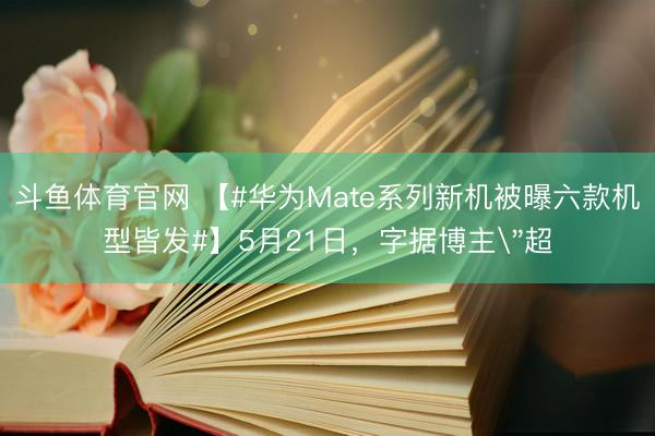 斗鱼体育官网 【#华为Mate系列新机被曝六款机型皆发#】5月21日，字据博主