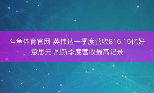 斗鱼体育官网 英伟达一季度营收816.15亿好意思元 刷新季度营收最高记录
