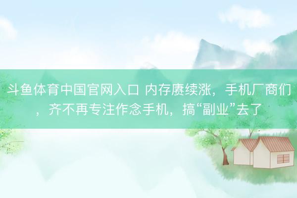 斗鱼体育中国官网入口 内存赓续涨，手机厂商们，齐不再专注作念手机，搞“副业”去了