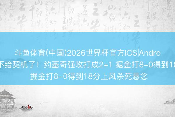 斗鱼体育(中国)2026世界杯官方IOS|Android手机app下载 不给契机了！约基奇强攻打成2+1 掘金打8-0得到18分上风杀死悬念