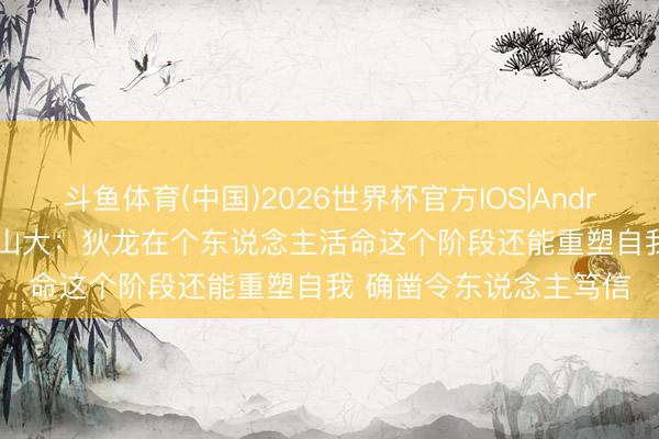 斗鱼体育(中国)2026世界杯官方IOS|Android手机app下载 亚历山大：狄龙在个东说念主活命这个阶段还能重塑自我 确凿令东说念主笃信