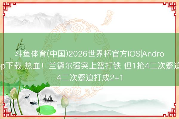 斗鱼体育(中国)2026世界杯官方IOS|Android手机app下载 热血！兰德尔强突上篮打铁 但1抢4二次蹙迫打成2+1