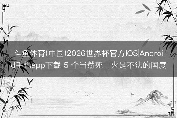 斗鱼体育(中国)2026世界杯官方IOS|Android手机app下载 5 个当然死一火是不法的国度