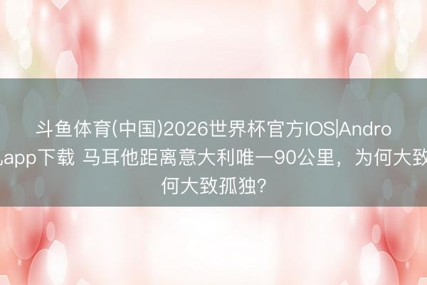 斗鱼体育(中国)2026世界杯官方IOS|Android手机app下载 马耳他距离意大利唯一90公里，为何大致孤独？