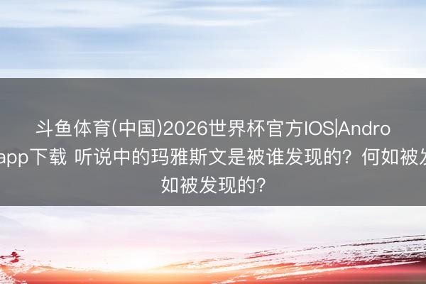 斗鱼体育(中国)2026世界杯官方IOS|Android手机app下载 听说中的玛雅斯文是被谁发现的?何如被发现的?