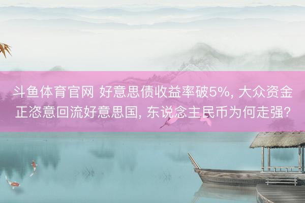 斗鱼体育官网 好意思债收益率破5%， 大众资金正恣意回流好意思国， 东说念主民币为何走强?