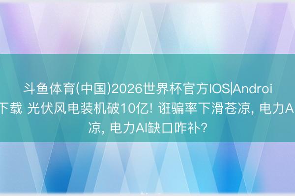 斗鱼体育(中国)2026世界杯官方IOS|Android手机app下载 光伏风电装机破10亿! 诳骗率下滑苍凉， 电力AI缺口咋补?