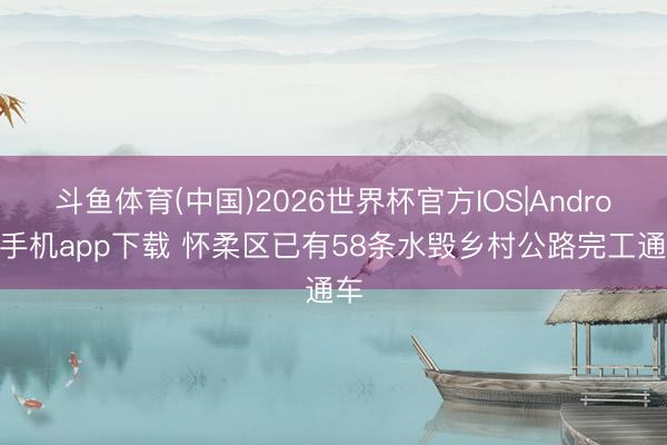 斗鱼体育(中国)2026世界杯官方IOS|Android手机app下载 怀柔区已有58条水毁乡村公路完工通车
